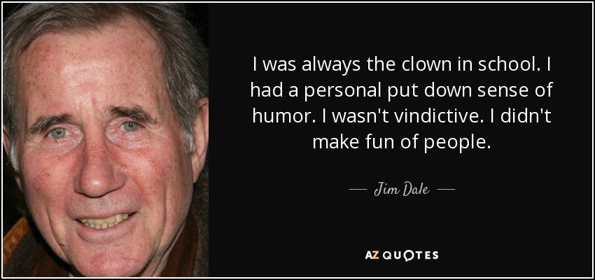 I was always the clown in school. I had a personal put down sense of humor. I wasn't vindictive. I didn't make fun of people. - Jim Dale