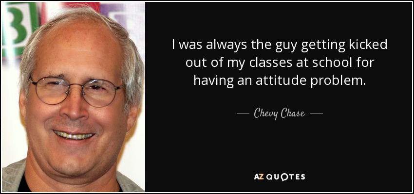 I was always the guy getting kicked out of my classes at school for having an attitude problem. - Chevy Chase