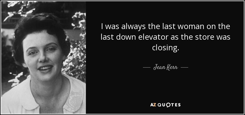 I was always the last woman on the last down elevator as the store was closing. - Jean Kerr