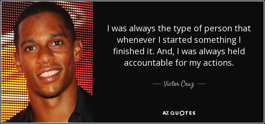 I was always the type of person that whenever I started something I finished it. And, I was always held accountable for my actions. - Victor Cruz