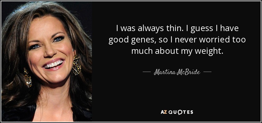 I was always thin. I guess I have good genes, so I never worried too much about my weight. - Martina McBride