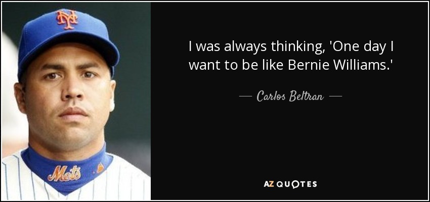 I was always thinking, 'One day I want to be like Bernie Williams.' - Carlos Beltran