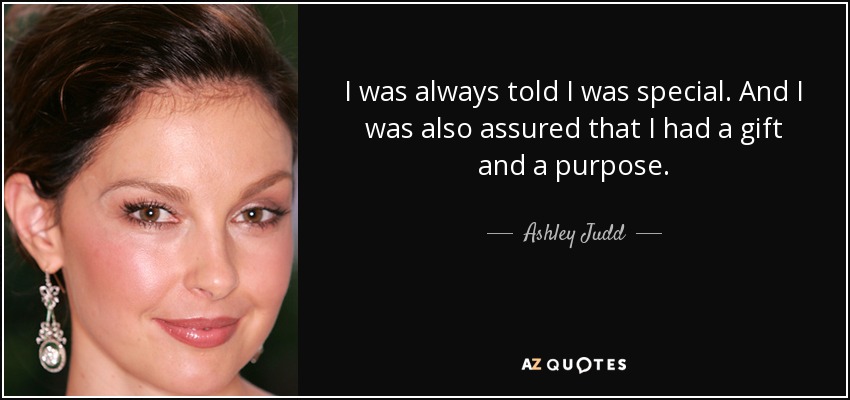 I was always told I was special. And I was also assured that I had a gift and a purpose. - Ashley Judd