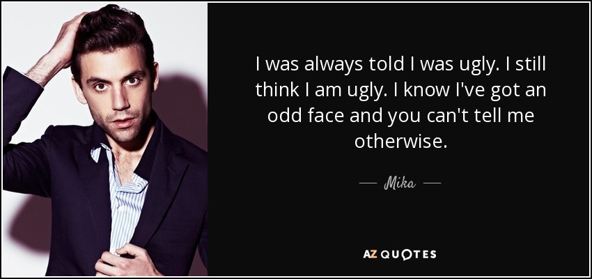 I was always told I was ugly. I still think I am ugly. I know I've got an odd face and you can't tell me otherwise. - Mika