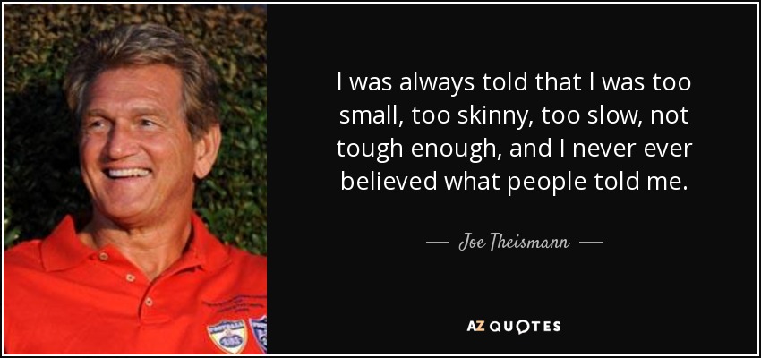 I was always told that I was too small, too skinny, too slow, not tough enough, and I never ever believed what people told me. - Joe Theismann