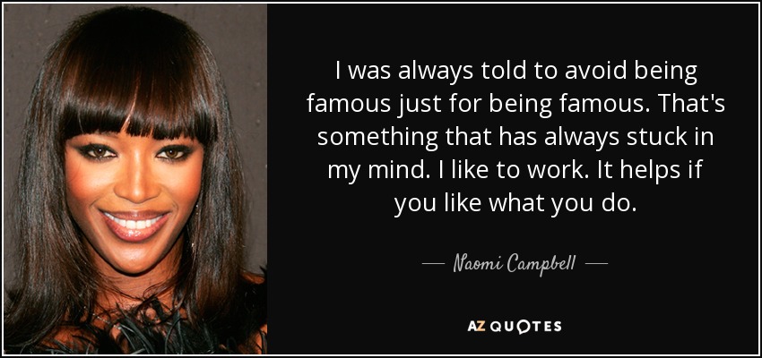 I was always told to avoid being famous just for being famous. That's something that has always stuck in my mind. I like to work. It helps if you like what you do. - Naomi Campbell