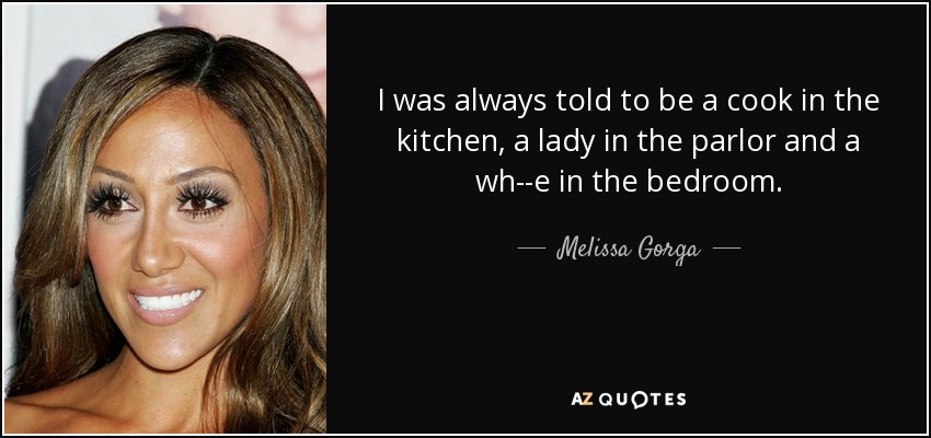 I was always told to be a cook in the kitchen, a lady in the parlor and a wh--e in the bedroom. - Melissa Gorga