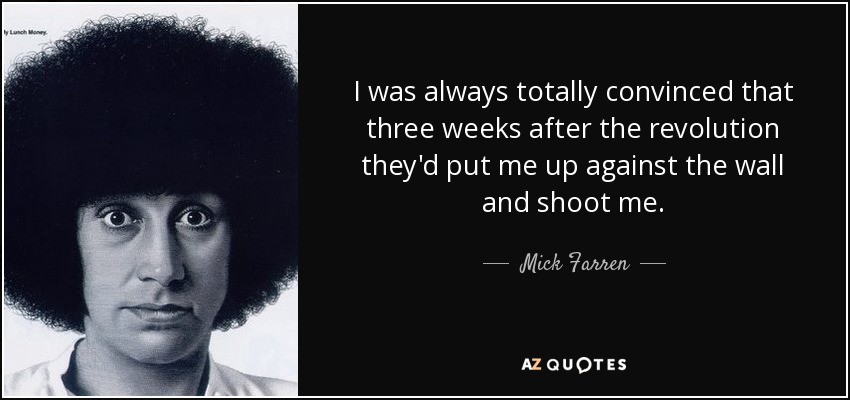 I was always totally convinced that three weeks after the revolution they'd put me up against the wall and shoot me. - Mick Farren