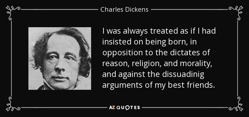 I was always treated as if I had insisted on being born, in opposition to the dictates of reason, religion, and morality, and against the dissuadinig arguments of my best friends. - Charles Dickens