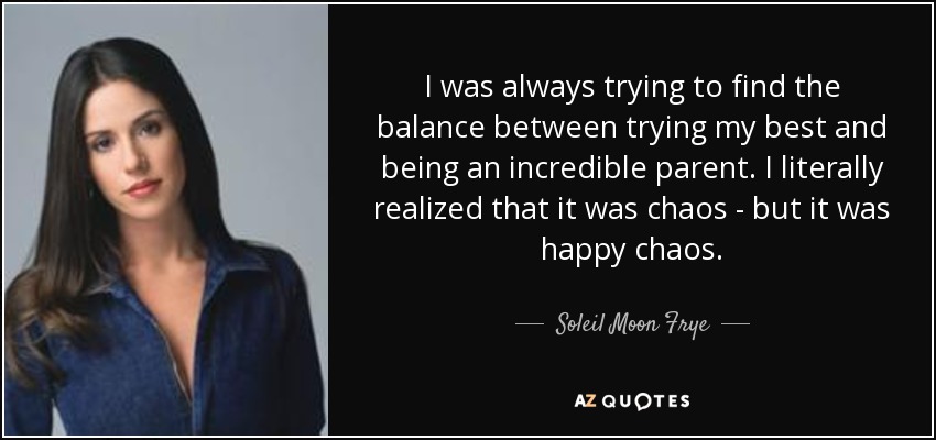 I was always trying to find the balance between trying my best and being an incredible parent. I literally realized that it was chaos - but it was happy chaos. - Soleil Moon Frye