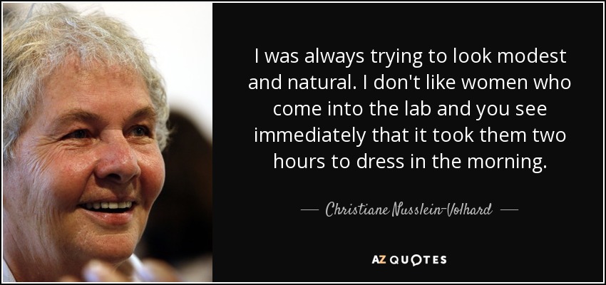 I was always trying to look modest and natural. I don't like women who come into the lab and you see immediately that it took them two hours to dress in the morning. - Christiane Nusslein-Volhard