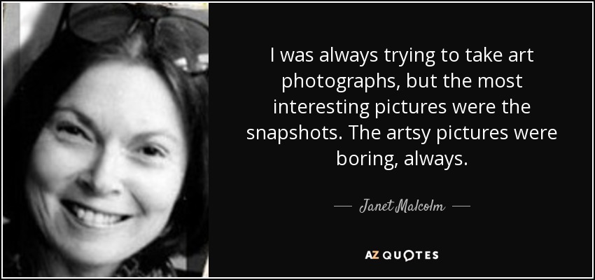 I was always trying to take art photographs, but the most interesting pictures were the snapshots. The artsy pictures were boring, always. - Janet Malcolm