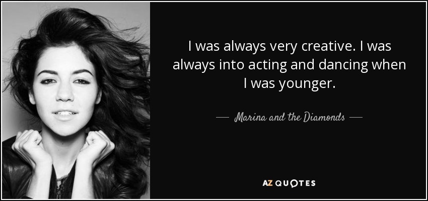 I was always very creative. I was always into acting and dancing when I was younger. - Marina and the Diamonds