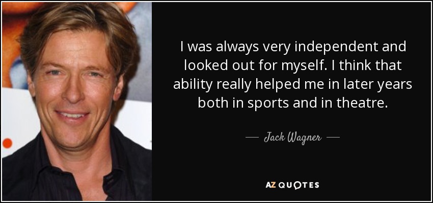 I was always very independent and looked out for myself. I think that ability really helped me in later years both in sports and in theatre. - Jack Wagner