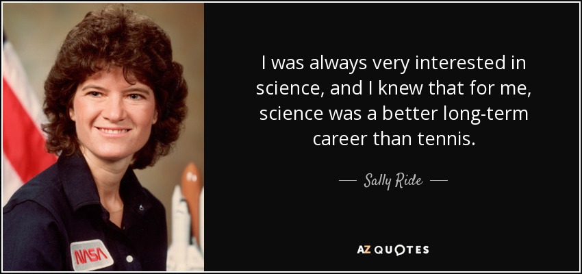 I was always very interested in science, and I knew that for me, science was a better long-term career than tennis. - Sally Ride