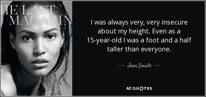 I was always very, very insecure about my height. Even as a 15-year-old I was a foot and a half taller than everyone. - Joan Smalls