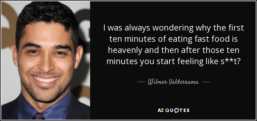 I was always wondering why the first ten minutes of eating fast food is heavenly and then after those ten minutes you start feeling like s**t? - Wilmer Valderrama