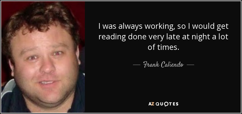 I was always working, so I would get reading done very late at night a lot of times. - Frank Caliendo