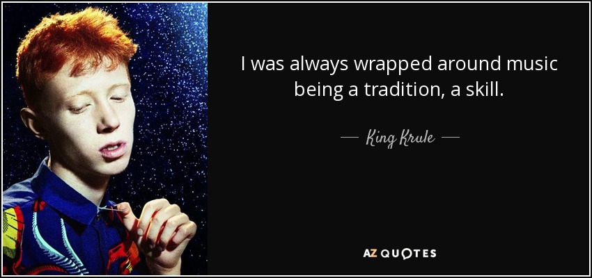 I was always wrapped around music being a tradition, a skill. - King Krule
