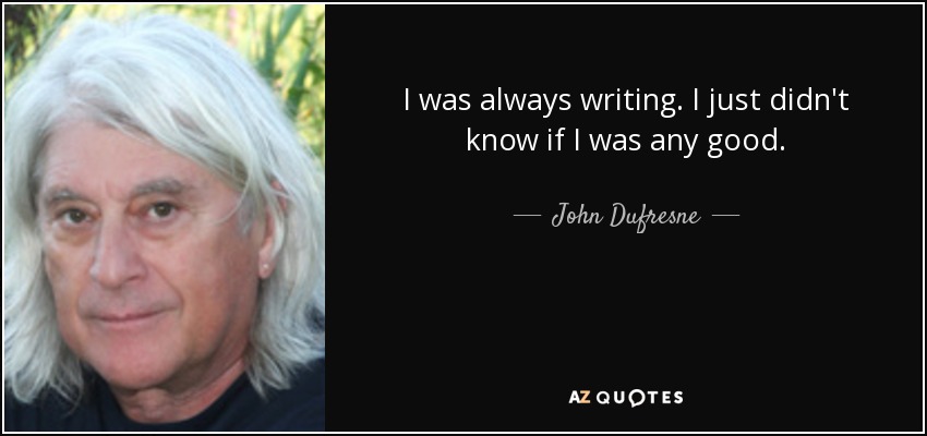 I was always writing. I just didn't know if I was any good. - John Dufresne