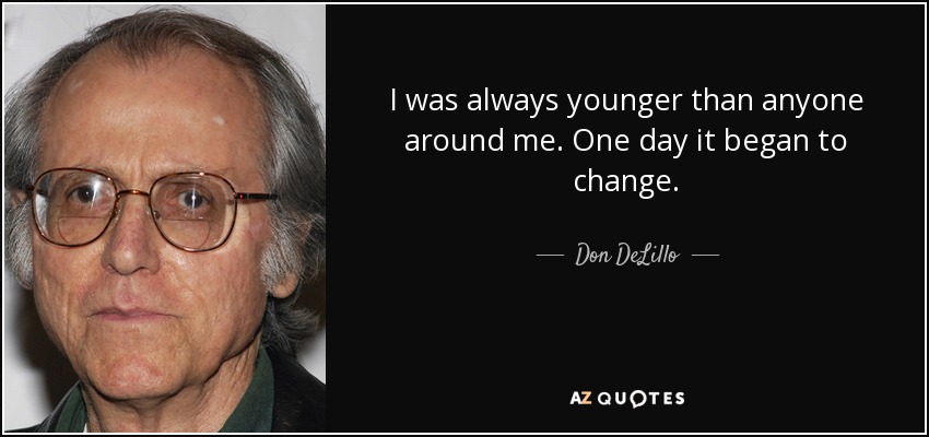 I was always younger than anyone around me. One day it began to change. - Don DeLillo