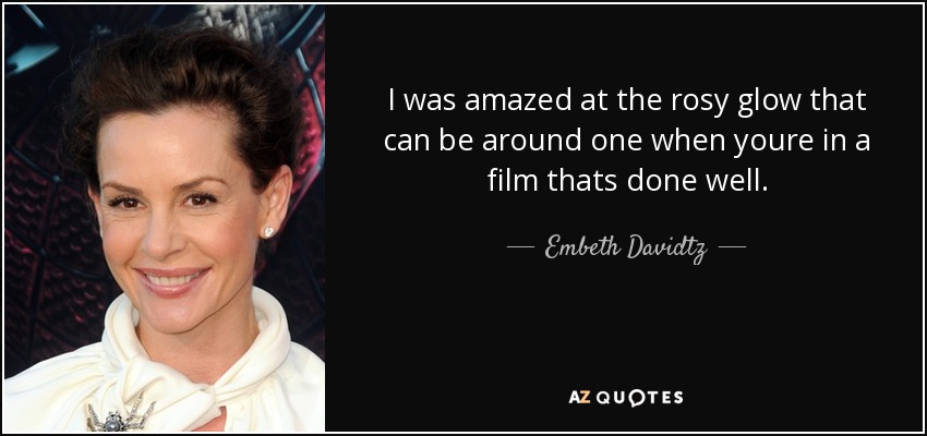 I was amazed at the rosy glow that can be around one when youre in a film thats done well. - Embeth Davidtz