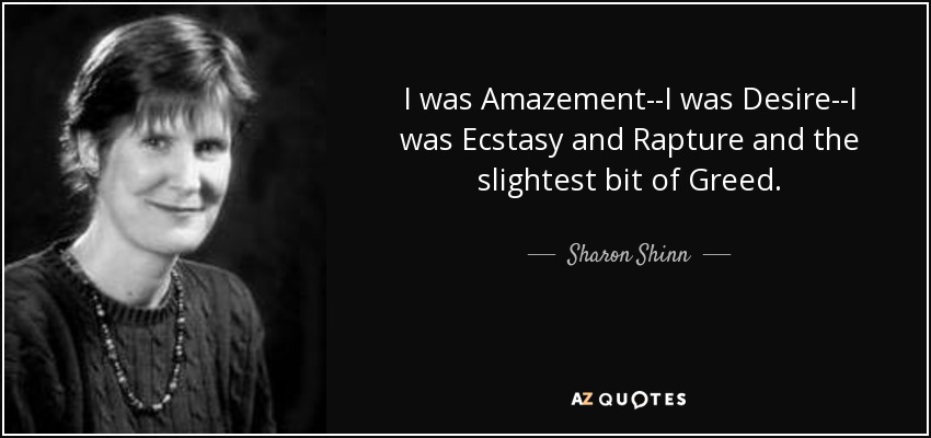 I was Amazement--I was Desire--I was Ecstasy and Rapture and the slightest bit of Greed. - Sharon Shinn