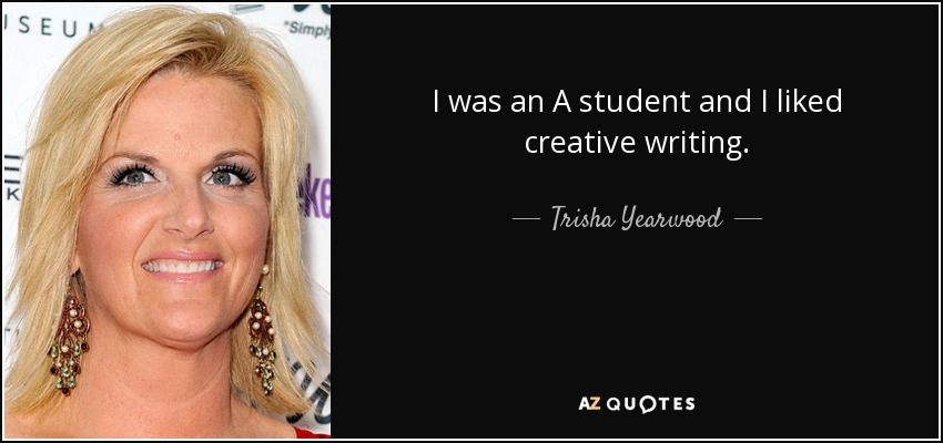 I was an A student and I liked creative writing. - Trisha Yearwood