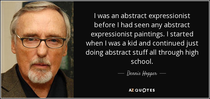 I was an abstract expressionist before I had seen any abstract expressionist paintings. I started when I was a kid and continued just doing abstract stuff all through high school. - Dennis Hopper