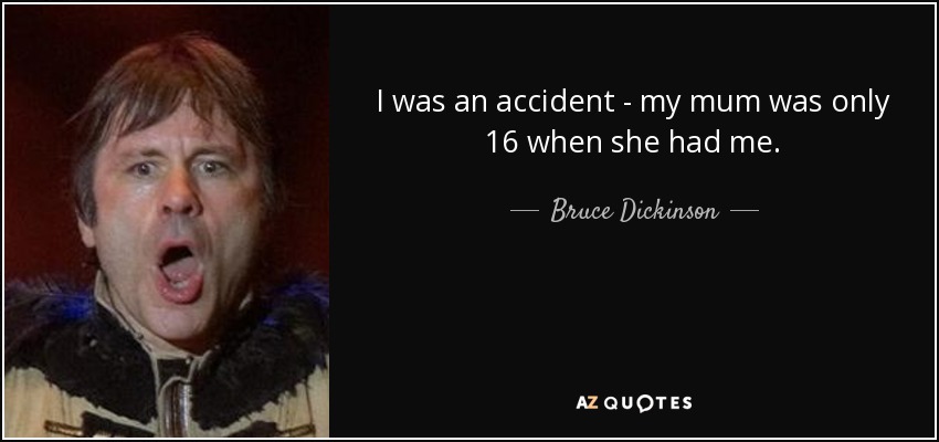 I was an accident - my mum was only 16 when she had me. - Bruce Dickinson