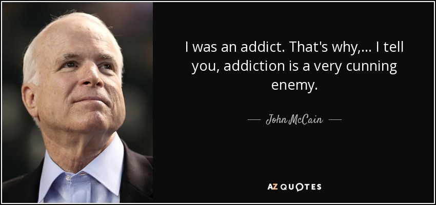 I was an addict. That's why, ... I tell you, addiction is a very cunning enemy. - John McCain