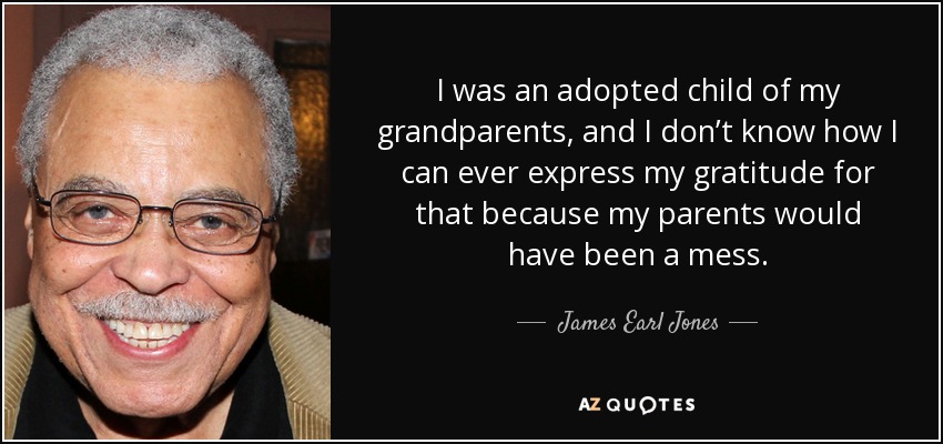 I was an adopted child of my grandparents, and I don’t know how I can ever express my gratitude for that because my parents would have been a mess. - James Earl Jones