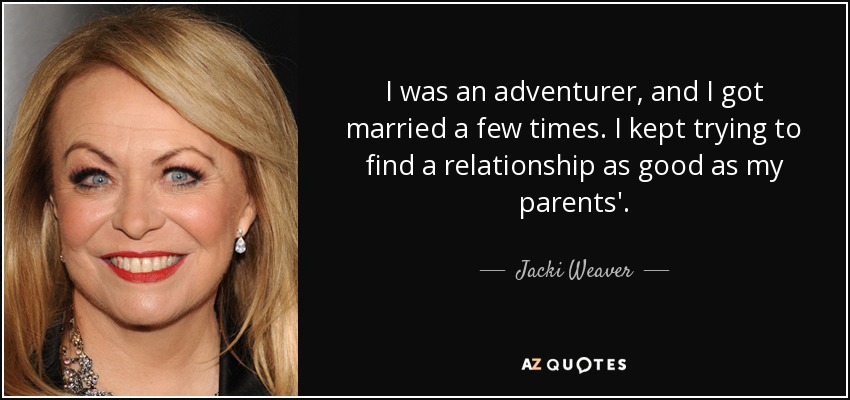 I was an adventurer, and I got married a few times. I kept trying to find a relationship as good as my parents'. - Jacki Weaver