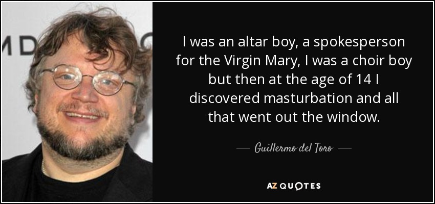 I was an altar boy, a spokesperson for the Virgin Mary, I was a choir boy but then at the age of 14 I discovered masturbation and all that went out the window. - Guillermo del Toro