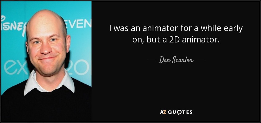 I was an animator for a while early on, but a 2D animator. - Dan Scanlon