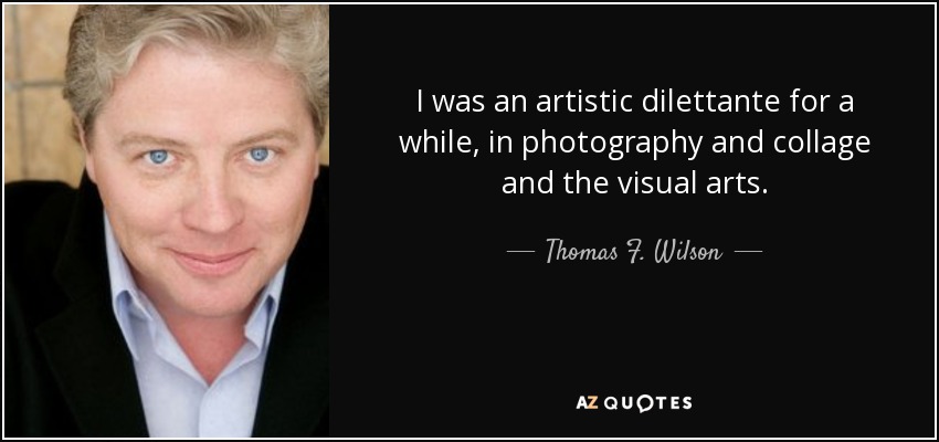 I was an artistic dilettante for a while, in photography and collage and the visual arts. - Thomas F. Wilson