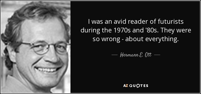 I was an avid reader of futurists during the 1970s and '80s. They were so wrong - about everything. - Hermann E. Ott