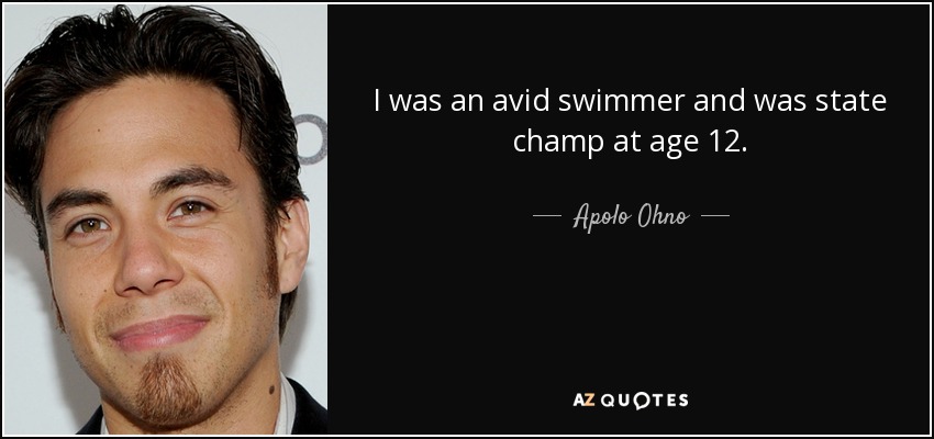 I was an avid swimmer and was state champ at age 12. - Apolo Ohno