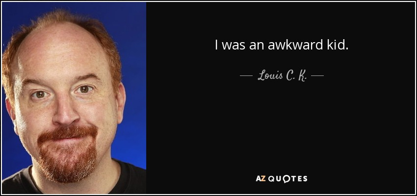 I was an awkward kid. - Louis C. K.