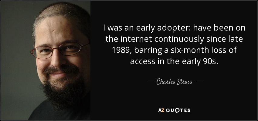 I was an early adopter: have been on the internet continuously since late 1989, barring a six-month loss of access in the early 90s. - Charles Stross
