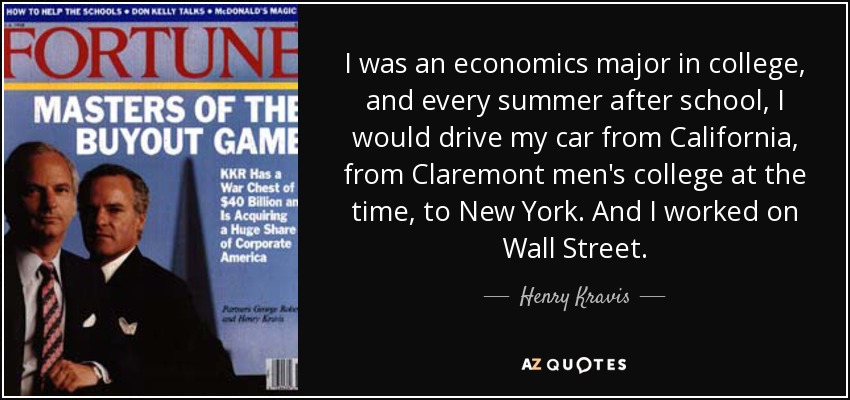 I was an economics major in college, and every summer after school, I would drive my car from California, from Claremont men's college at the time, to New York. And I worked on Wall Street. - Henry Kravis