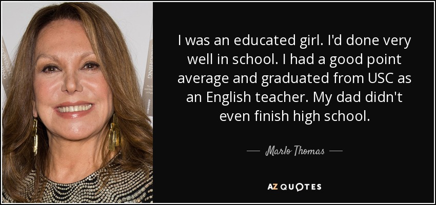 I was an educated girl. I'd done very well in school. I had a good point average and graduated from USC as an English teacher. My dad didn't even finish high school. - Marlo Thomas