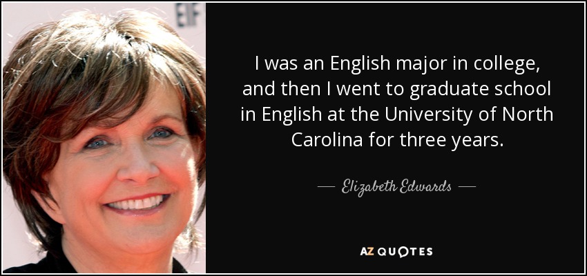 I was an English major in college, and then I went to graduate school in English at the University of North Carolina for three years. - Elizabeth Edwards