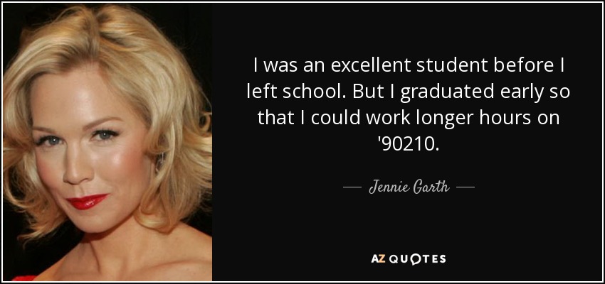 I was an excellent student before I left school. But I graduated early so that I could work longer hours on '90210. - Jennie Garth