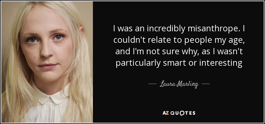 I was an incredibly misanthrope. I couldn't relate to people my age, and I'm not sure why, as I wasn't particularly smart or interesting - Laura Marling