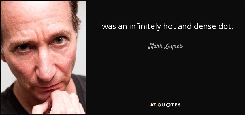 I was an infinitely hot and dense dot. - Mark Leyner