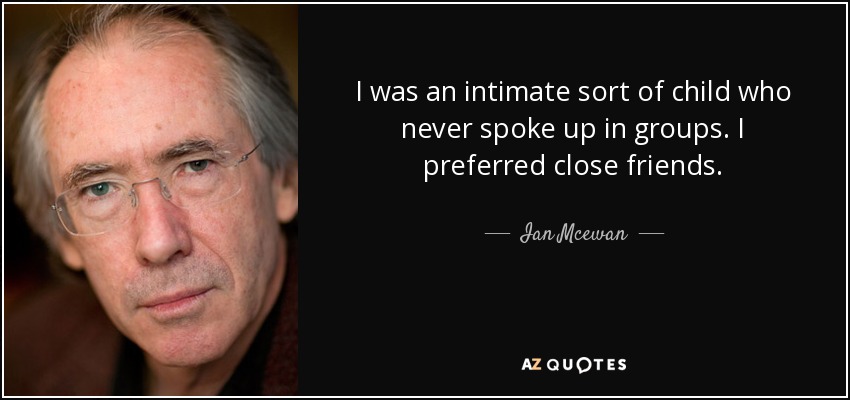 I was an intimate sort of child who never spoke up in groups. I preferred close friends. - Ian Mcewan