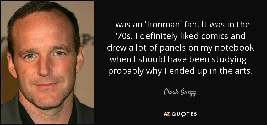 I was an 'Ironman' fan. It was in the '70s. I definitely liked comics and drew a lot of panels on my notebook when I should have been studying - probably why I ended up in the arts. - Clark Gregg