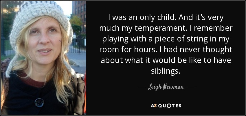 I was an only child. And it's very much my temperament. I remember playing with a piece of string in my room for hours. I had never thought about what it would be like to have siblings. - Leigh Newman
