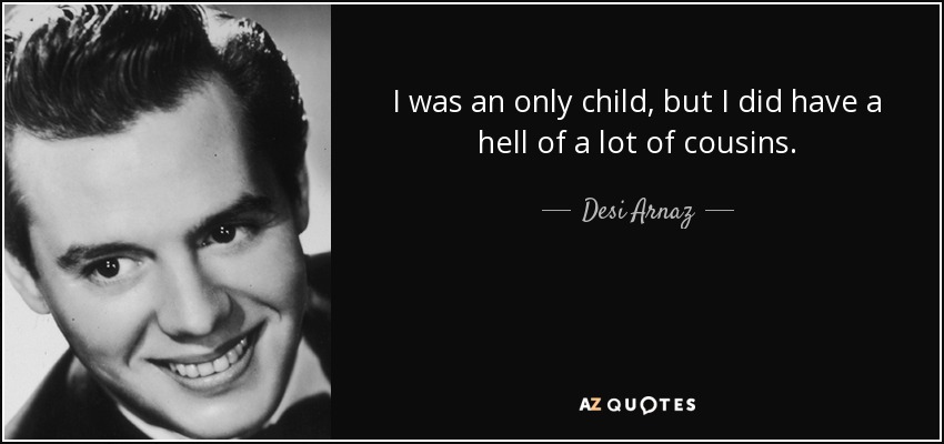 I was an only child, but I did have a hell of a lot of cousins. - Desi Arnaz